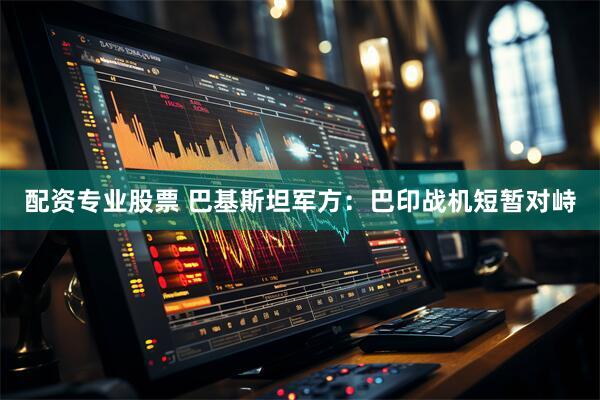 配资专业股票 巴基斯坦军方：巴印战机短暂对峙