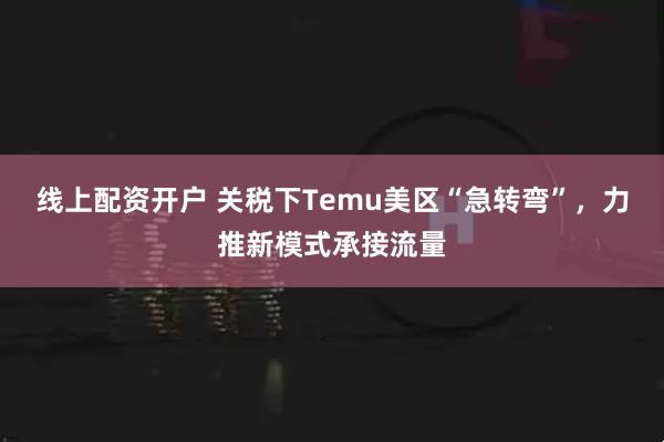 线上配资开户 关税下Temu美区“急转弯”，力推新模式承接流量