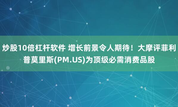 炒股10倍杠杆软件 增长前景令人期待！大摩评菲利普莫里斯(PM.US)为顶级必需消费品股