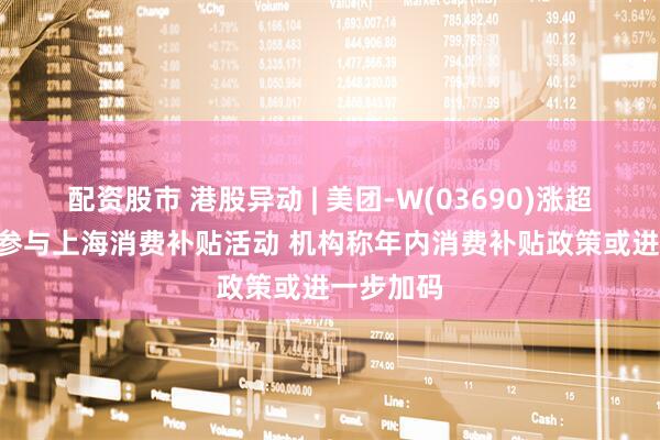 配资股市 港股异动 | 美团-W(03690)涨超4% 公司参与上海消费补贴活动 机构称年内消费补贴政策或进一步加码