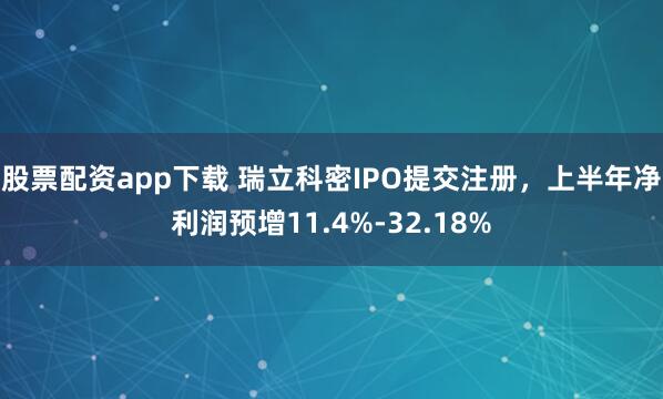 股票配资app下载 瑞立科密IPO提交注册，上半年净利润预增11.4%-32.18%
