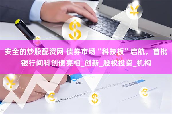 安全的炒股配资网 债券市场“科技板”启航，首批银行间科创债亮相_创新_股权投资_机构