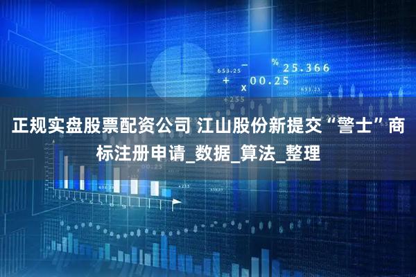 正规实盘股票配资公司 江山股份新提交“警士”商标注册申请_数据_算法_整理