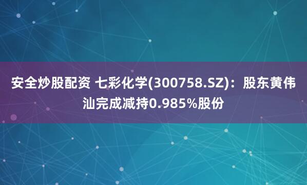 安全炒股配资 七彩化学(300758.SZ)：股东黄伟汕完成减持0.985%股份