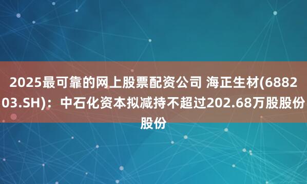 2025最可靠的网上股票配资公司 海正生材(688203.SH)：中石化资本拟减持不超过202.68万股股份