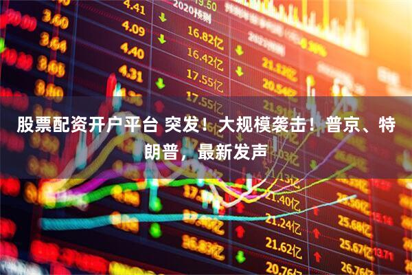 股票配资开户平台 突发！大规模袭击！普京、特朗普，最新发声