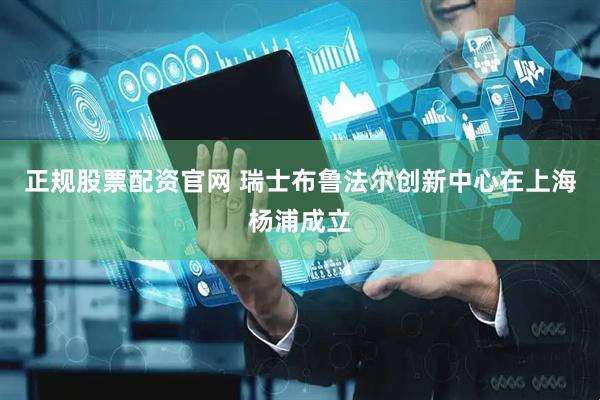 正规股票配资官网 瑞士布鲁法尔创新中心在上海杨浦成立