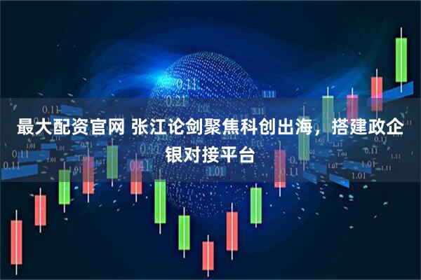 最大配资官网 张江论剑聚焦科创出海，搭建政企银对接平台