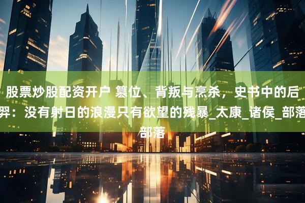 股票炒股配资开户 篡位、背叛与烹杀，史书中的后羿：没有射日的浪漫只有欲望的残暴_太康_诸侯_部落