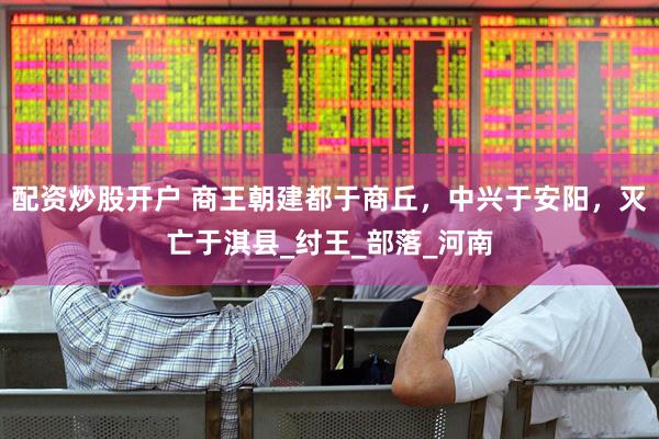 配资炒股开户 商王朝建都于商丘，中兴于安阳，灭亡于淇县_纣王_部落_河南