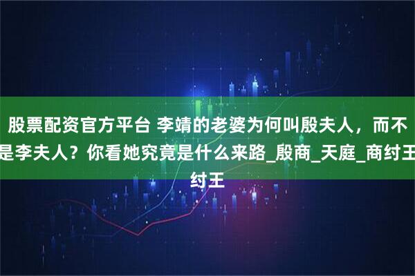 股票配资官方平台 李靖的老婆为何叫殷夫人，而不是李夫人？你看她究竟是什么来路_殷商_天庭_商纣王