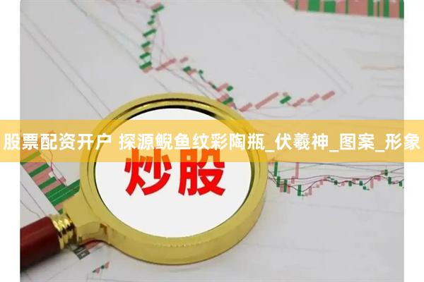 股票配资开户 探源鲵鱼纹彩陶瓶_伏羲神_图案_形象