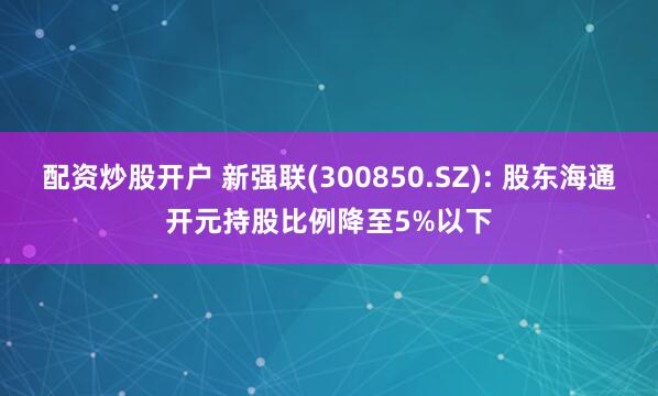 配资炒股开户 新强联(300850.SZ): 股东海通开元持股比例降至5%以下