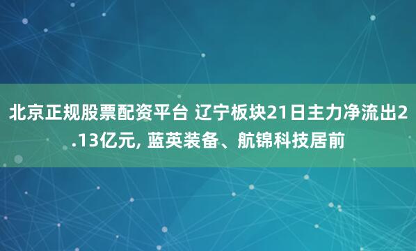 北京正规股票配资平台 辽宁板块21日主力净流出2.13亿元, 蓝英装备、航锦科技居前