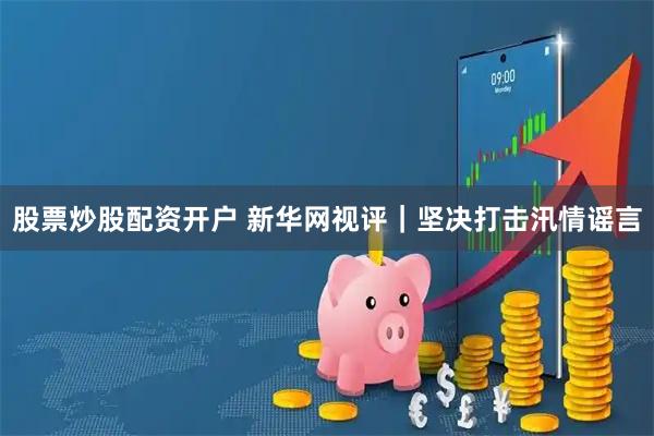 股票炒股配资开户 新华网视评｜坚决打击汛情谣言