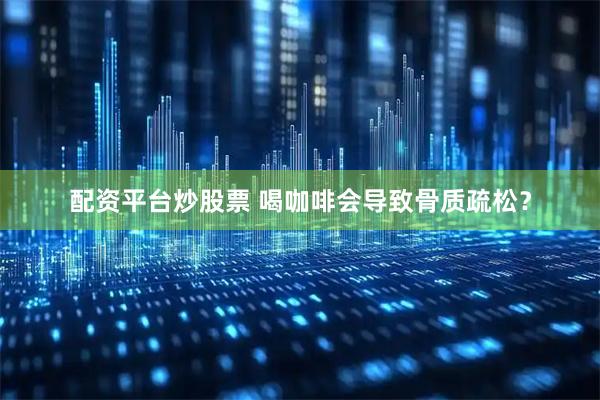 配资平台炒股票 喝咖啡会导致骨质疏松？