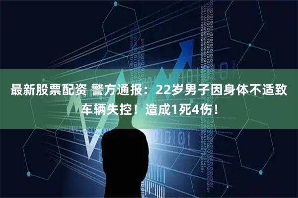 最新股票配资 警方通报：22岁男子因身体不适致车辆失控！造成1死4伤！