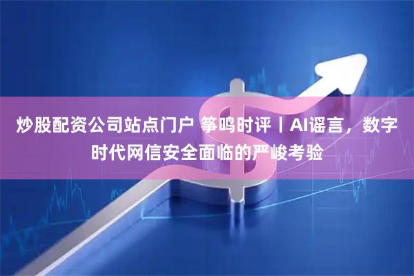 炒股配资公司站点门户 筝鸣时评丨AI谣言，数字时代网信安全面临的严峻考验
