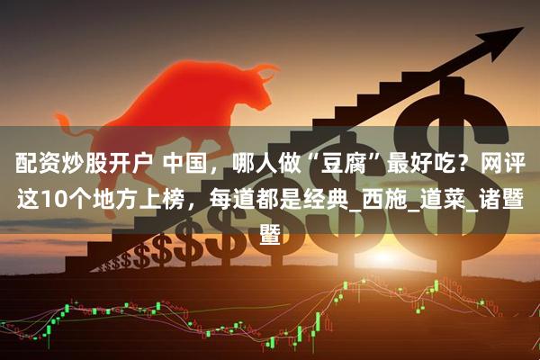 配资炒股开户 中国，哪人做“豆腐”最好吃？网评这10个地方上榜，每道都是经典_西施_道菜_诸暨