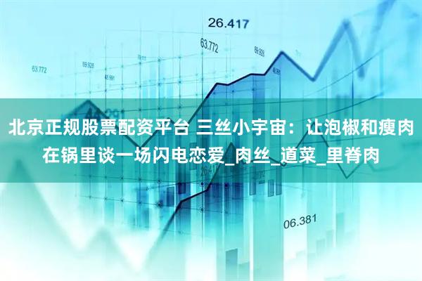 北京正规股票配资平台 三丝小宇宙：让泡椒和瘦肉在锅里谈一场闪电恋爱_肉丝_道菜_里脊肉