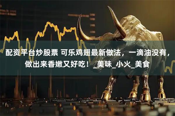 配资平台炒股票 可乐鸡翅最新做法，一滴油没有，做出来香嫩又好吃！_美味_小火_美食