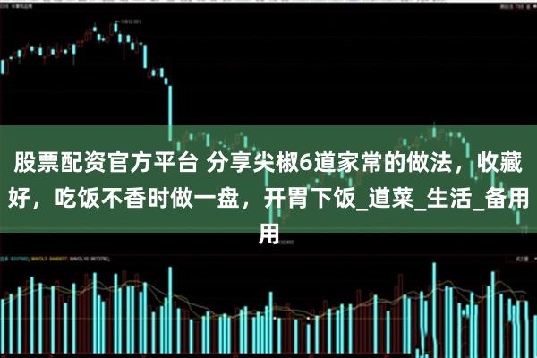 股票配资官方平台 分享尖椒6道家常的做法，收藏好，吃饭不香时做一盘，开胃下饭_道菜_生活_备用