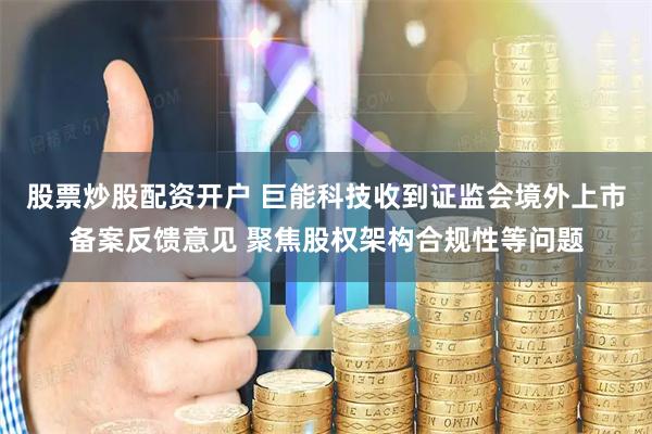 股票炒股配资开户 巨能科技收到证监会境外上市备案反馈意见 聚焦股权架构合规性等问题