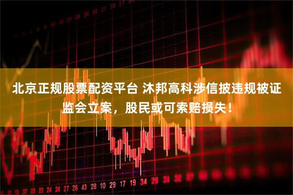 北京正规股票配资平台 沐邦高科涉信披违规被证监会立案，股民或可索赔损失！