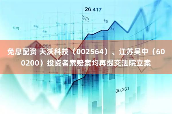 免息配资 天沃科技（002564）、江苏吴中（600200）投资者索赔案均再提交法院立案