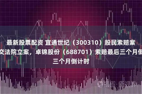 最新股票配资 宜通世纪（300310）股民索赔案再提交法院立案，卓锦股份（688701）索赔最后三个月倒计时