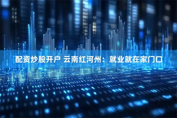 配资炒股开户 云南红河州：就业就在家门口