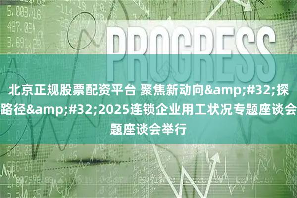 北京正规股票配资平台 聚焦新动向&#32;探索新路径&#32;2025连锁企业用工状况专题座谈会举行