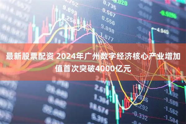 最新股票配资 2024年广州数字经济核心产业增加值首次突破4000亿元
