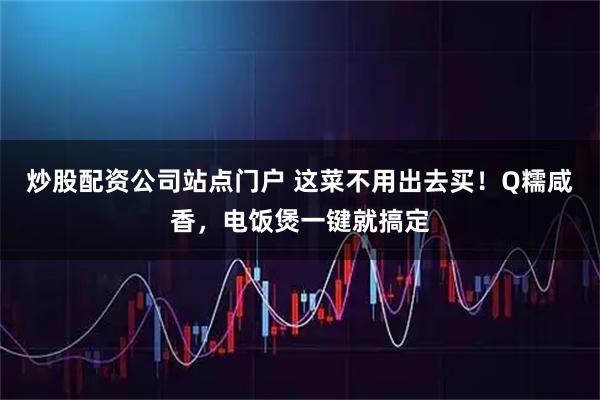 炒股配资公司站点门户 这菜不用出去买！Q糯咸香，电饭煲一键就搞定