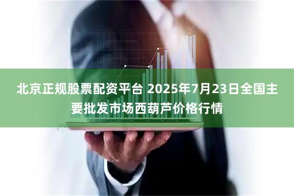 北京正规股票配资平台 2025年7月23日全国主要批发市场西葫芦价格行情