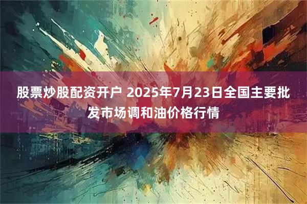 股票炒股配资开户 2025年7月23日全国主要批发市场调和油价格行情