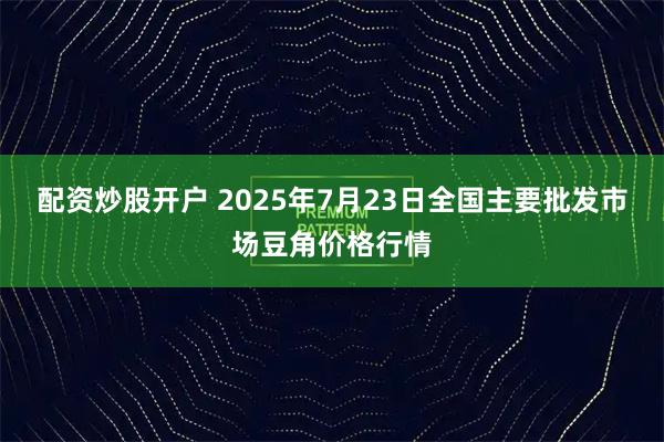 配资炒股开户 2025年7月23日全国主要批发市场豆角价格行情