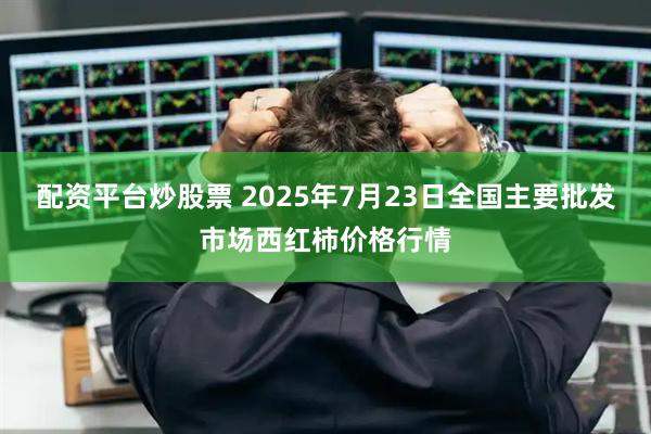 配资平台炒股票 2025年7月23日全国主要批发市场西红柿价格行情