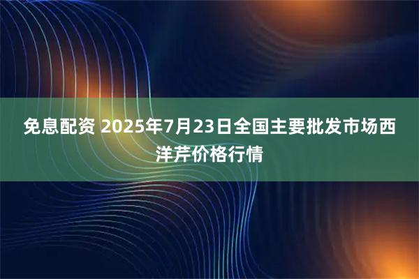 免息配资 2025年7月23日全国主要批发市场西洋芹价格行情