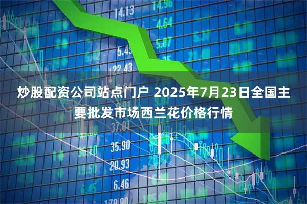 炒股配资公司站点门户 2025年7月23日全国主要批发市场西兰花价格行情