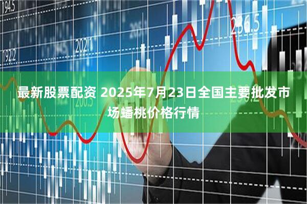 最新股票配资 2025年7月23日全国主要批发市场蟠桃价格行情