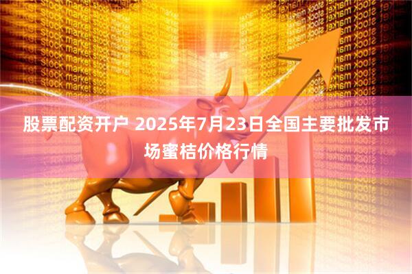 股票配资开户 2025年7月23日全国主要批发市场蜜桔价格行情