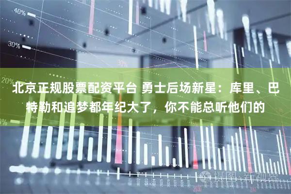 北京正规股票配资平台 勇士后场新星：库里、巴特勒和追梦都年纪大了，你不能总听他们的
