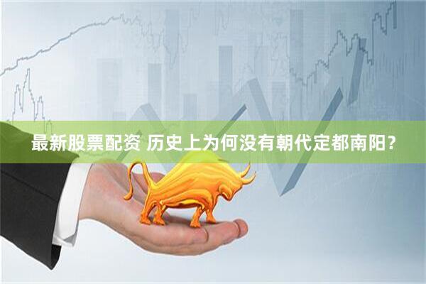 最新股票配资 历史上为何没有朝代定都南阳？